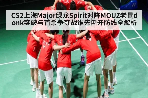 CS2上海Major绿龙Spirit对阵MOUZ老鼠donk突破与首杀争夺战谁先撕开防线全解析