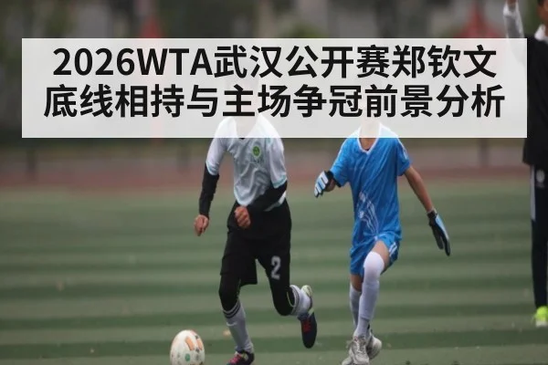 2026WTA武汉公开赛郑钦文底线相持与主场争冠前景分析